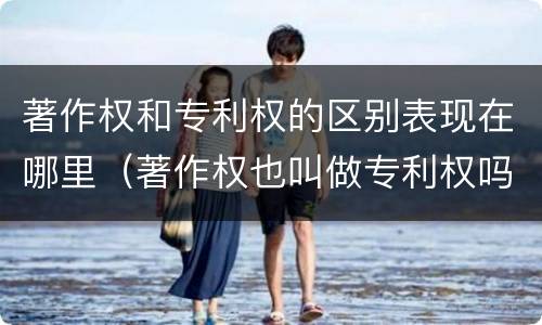 著作权和专利权的区别表现在哪里（著作权也叫做专利权吗）