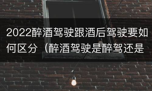 2022醉酒驾驶跟酒后驾驶要如何区分（醉酒驾驶是醉驾还是酒驾）