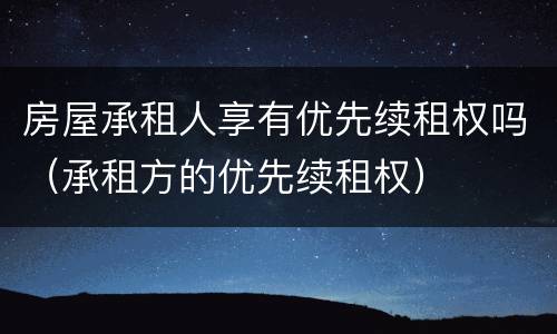 房屋承租人享有优先续租权吗（承租方的优先续租权）