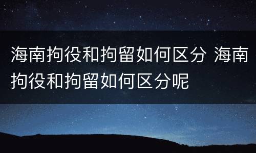 海南拘役和拘留如何区分 海南拘役和拘留如何区分呢