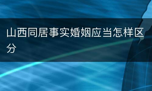 山西同居事实婚姻应当怎样区分
