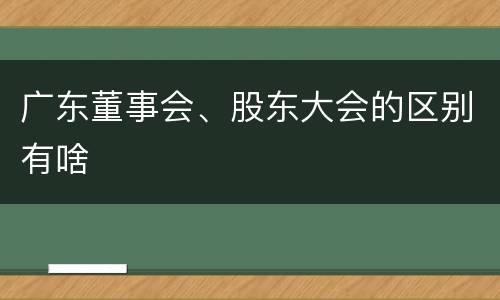 广东董事会、股东大会的区别有啥