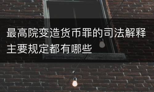 最高院变造货币罪的司法解释主要规定都有哪些