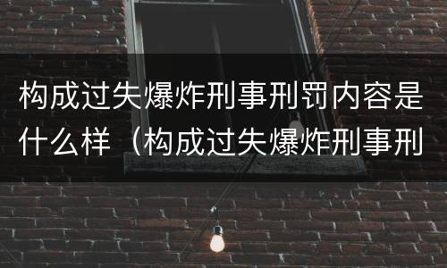 构成过失爆炸刑事刑罚内容是什么样（构成过失爆炸刑事刑罚内容是什么样的罪名）
