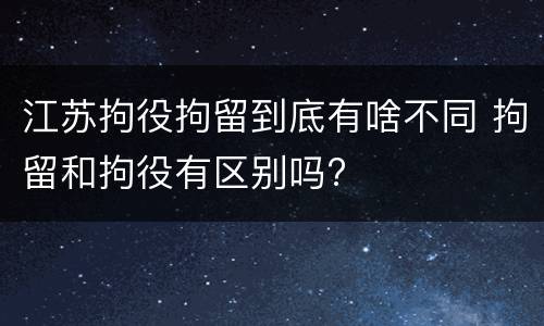 江苏拘役拘留到底有啥不同 拘留和拘役有区别吗?