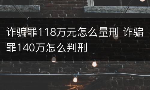 诈骗罪118万元怎么量刑 诈骗罪140万怎么判刑
