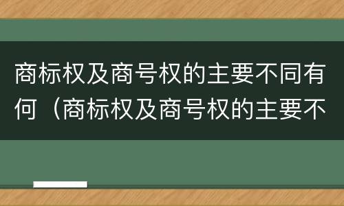 商标权及商号权的主要不同有何（商标权及商号权的主要不同有何区别）