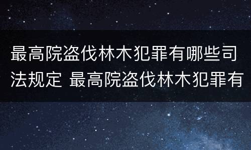 最高院盗伐林木犯罪有哪些司法规定 最高院盗伐林木犯罪有哪些司法规定适用