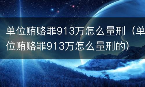 单位贿赂罪913万怎么量刑（单位贿赂罪913万怎么量刑的）