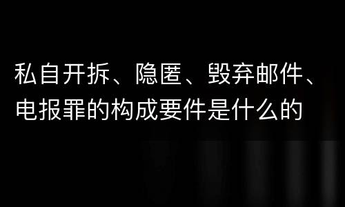 私自开拆、隐匿、毁弃邮件、电报罪的构成要件是什么的