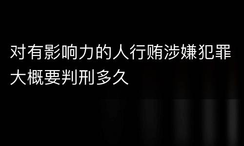 对有影响力的人行贿涉嫌犯罪大概要判刑多久