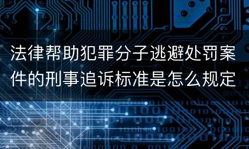 法律帮助犯罪分子逃避处罚案件的刑事追诉标准是怎么规定