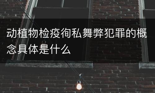 动植物检疫徇私舞弊犯罪的概念具体是什么
