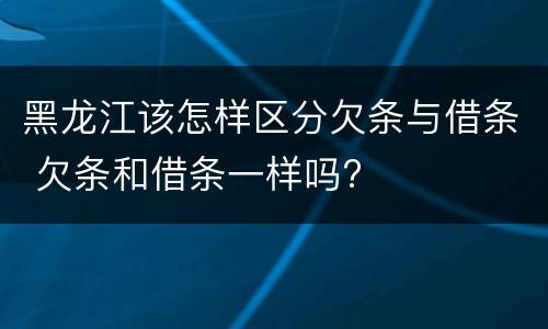 黑龙江该怎样区分欠条与借条 欠条和借条一样吗?