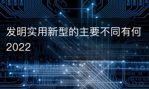 发明实用新型的主要不同有何2022