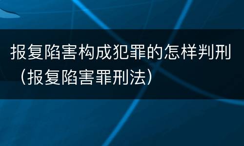 报复陷害构成犯罪的怎样判刑（报复陷害罪刑法）