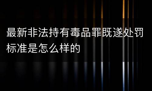 最新非法持有毒品罪既遂处罚标准是怎么样的