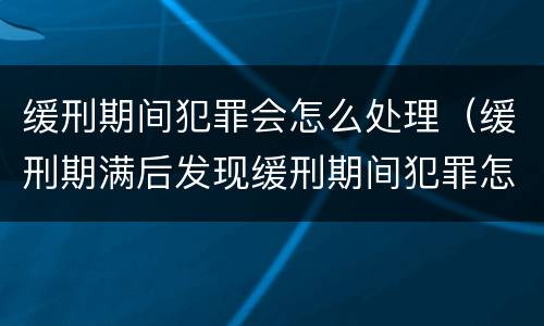 缓刑期间犯罪会怎么处理（缓刑期满后发现缓刑期间犯罪怎么办）
