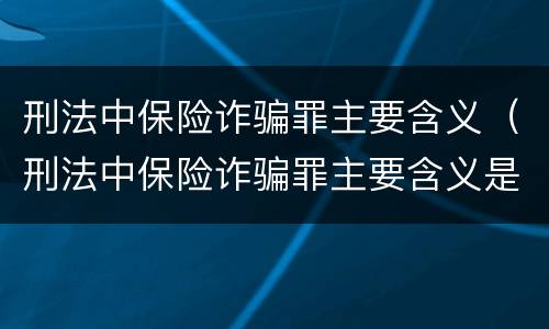 刑法中保险诈骗罪主要含义（刑法中保险诈骗罪主要含义是什么）