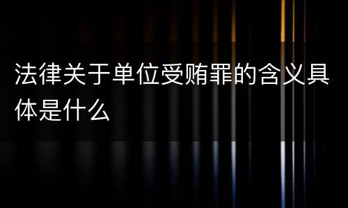 法律关于单位受贿罪的含义具体是什么