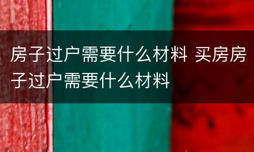 房子过户需要什么材料 买房房子过户需要什么材料