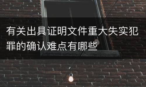 有关出具证明文件重大失实犯罪的确认难点有哪些