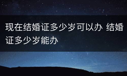现在结婚证多少岁可以办 结婚证多少岁能办