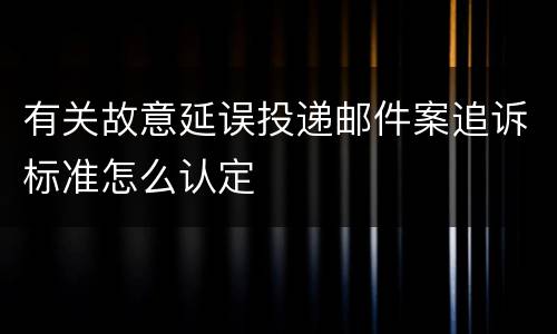 有关故意延误投递邮件案追诉标准怎么认定