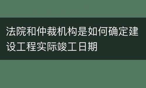法院和仲裁机构是如何确定建设工程实际竣工日期