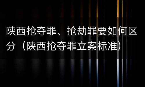 陕西抢夺罪、抢劫罪要如何区分（陕西抢夺罪立案标准）