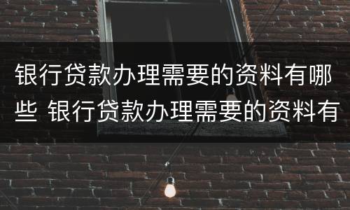银行贷款办理需要的资料有哪些 银行贷款办理需要的资料有哪些要求