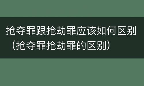 抢夺罪跟抢劫罪应该如何区别（抢夺罪抢劫罪的区别）