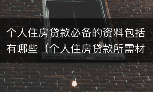 个人住房贷款必备的资料包括有哪些（个人住房贷款所需材料）