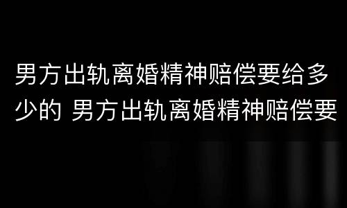 男方出轨离婚精神赔偿要给多少的 男方出轨离婚精神赔偿要给多少的律师费