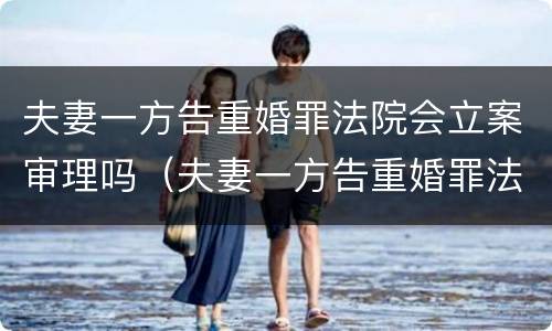 夫妻一方告重婚罪法院会立案审理吗（夫妻一方告重婚罪法院会立案审理吗）