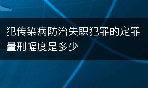犯传染病防治失职犯罪的定罪量刑幅度是多少