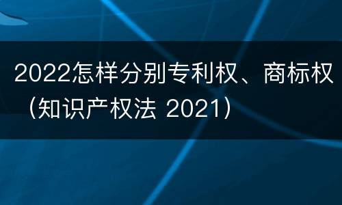 2022怎样分别专利权、商标权（知识产权法 2021）