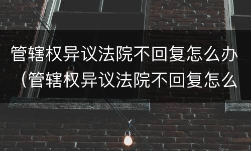 管辖权异议法院不回复怎么办（管辖权异议法院不回复怎么办呢）