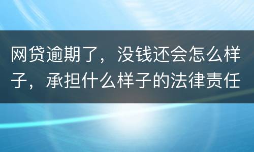 网贷逾期了，没钱还会怎么样子，承担什么样子的法律责任