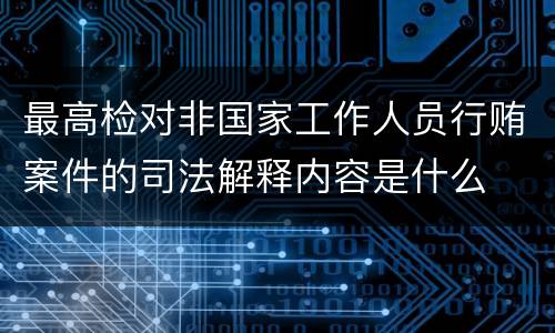 最高检对非国家工作人员行贿案件的司法解释内容是什么