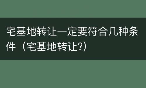 宅基地转让一定要符合几种条件（宅基地转让?）