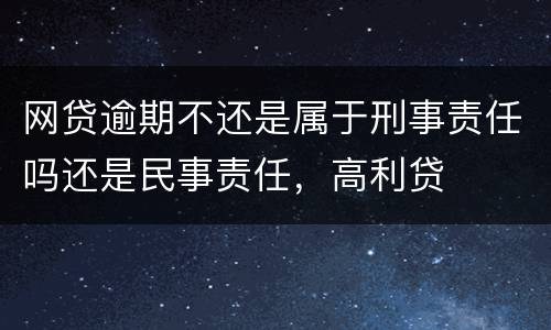 网贷逾期不还是属于刑事责任吗还是民事责任，高利贷
