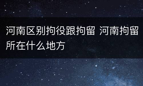 河南区别拘役跟拘留 河南拘留所在什么地方