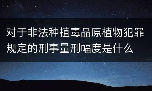 对于非法种植毒品原植物犯罪规定的刑事量刑幅度是什么