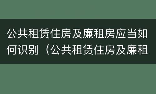 公共租赁住房及廉租房应当如何识别（公共租赁住房及廉租房应当如何识别房产证）