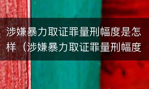 涉嫌暴力取证罪量刑幅度是怎样（涉嫌暴力取证罪量刑幅度是怎样定的）