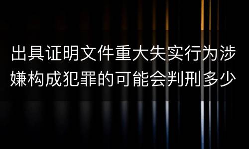 出具证明文件重大失实行为涉嫌构成犯罪的可能会判刑多少年