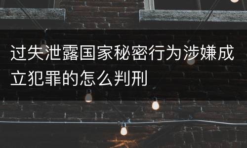过失泄露国家秘密行为涉嫌成立犯罪的怎么判刑