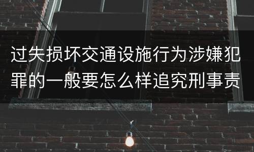 过失损坏交通设施行为涉嫌犯罪的一般要怎么样追究刑事责任