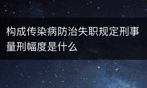 构成传染病防治失职规定刑事量刑幅度是什么